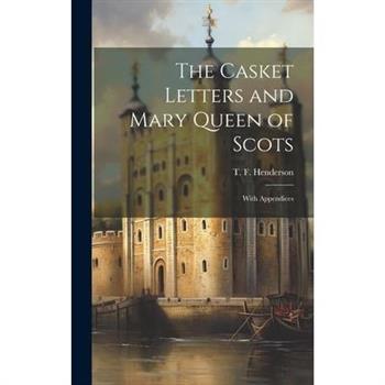 The Casket Letters and Mary Queen of Scots; With Appendices