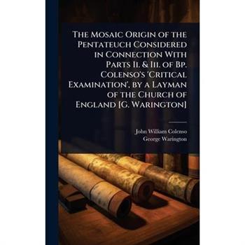The Mosaic Origin of the Pentateuch Considered in Connection With Parts Ii. & Iii. of Bp. Colenso’s ’Critical Examination’, by a Layman of the Church of England [G. Warington]