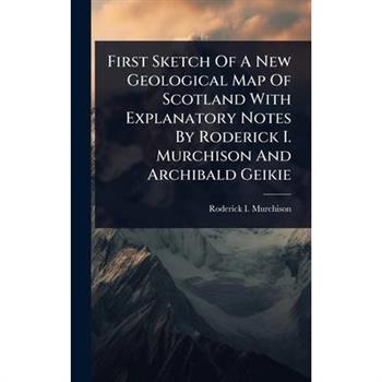 First Sketch Of A New Geological Map Of Scotland With Explanatory Notes By Roderick I. Murchison And Archibald Geikie
