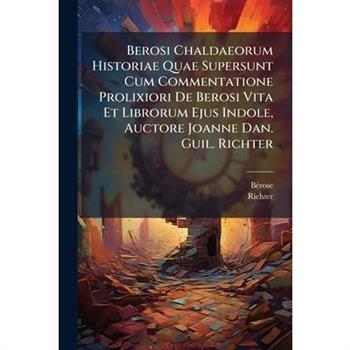 Berosi Chaldaeorum Historiae Quae Supersunt Cum Commentatione Prolixiori De Berosi Vita Et Librorum Ejus Indole, Auctore Joanne Dan. Guil. Richter