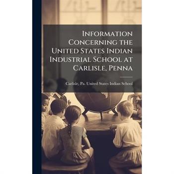 Information Concerning the United States Indian Industrial School at Carlisle, Penna