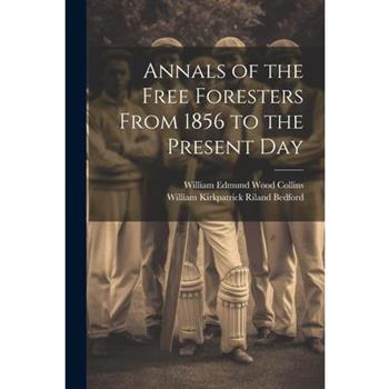 Annals of the Free Foresters From 1856 to the Present Day Annals of the Free Foresters From 1856 to the Present Day