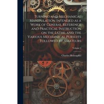 Turning and Mechanical Manipulation Intended as a Work of General Reference and Practical Instruction on the Lathe, and the Various Mechanical Pursuits Followed by Amateurs; Volume 2