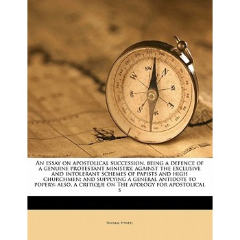 An Essay on Apostolical Succession, Being a Defence of a Genuine Protestant Ministry, Against the Exclusive and Intolerant Schemes of Papists and High Churchmen; And Supplying a General Antidote to Po