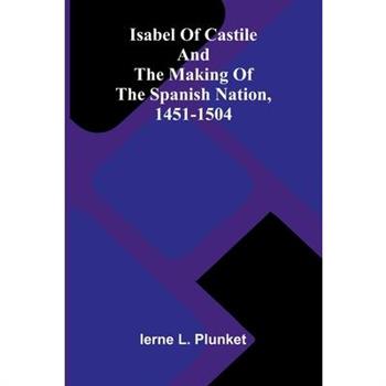 Isabel Of Castile And The Making Of The Spanish Nation, 1451-1504