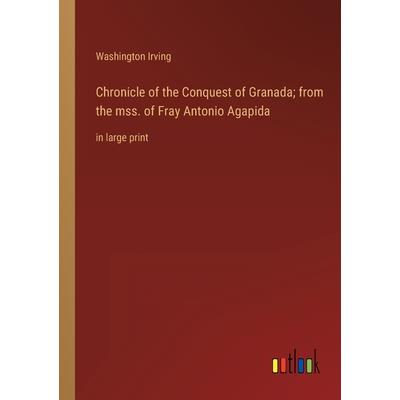 Chronicle of the Conquest of Granada; from the mss. of Fray Antonio Agapida