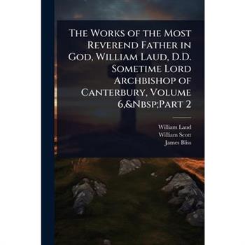 The Works of the Most Reverend Father in God, William Laud, D.D. Sometime Lord Archbishop of Canterbury, Volume 6, Part 2