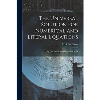 The Universal Solution for Numerical and Literal Equations; by Which the Roots of Equations of All