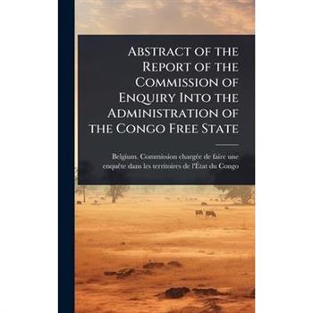 Abstract of the Report of the Commission of Enquiry Into the Administration of the Congo Free State