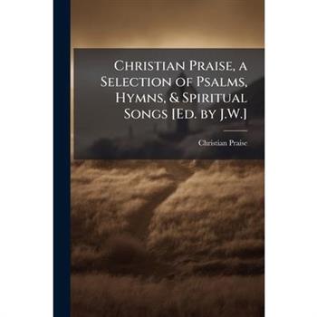 Christian Praise, a Selection of Psalms, Hymns, & Spiritual Songs [Ed. by J.W.]