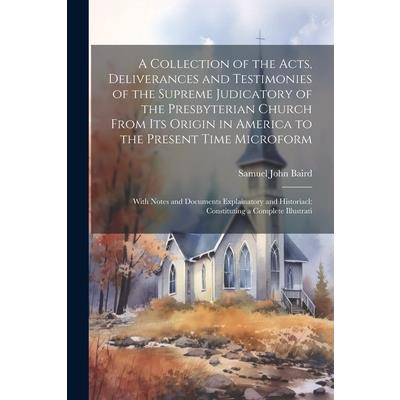 A Collection of the Acts, Deliverances and Testimonies of the Supreme Judicatory of the Presbyterian Church From its Origin in America to the Present Time Microform