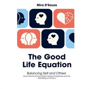 The Good Life Equation Balancing Self and Others (How Ethical Choices Shape Personal Happiness and the Well-Being of Others.)