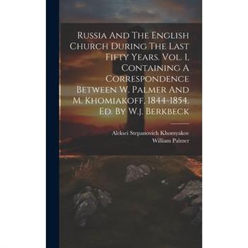 Russia And The English Church During The Last Fifty Years. Vol. 1, Containing A Correspondence Between W. Palmer And M. Khomiakoff, 1844-1854. Ed. By W.j. Berkbeck