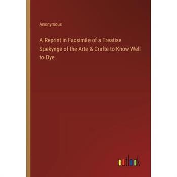 A Reprint in Facsimile of a Treatise Spekynge of the Arte & Crafte to Know Well to Dye
