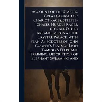 Account of the Stables, Great Course for Chariot Races, Steeple-chases, Hurdle Races, etc., all Other Arrangements at the Crystal Palace, With Plan. Anecdotes of John Cooper’s Feats of Lion Taming & E