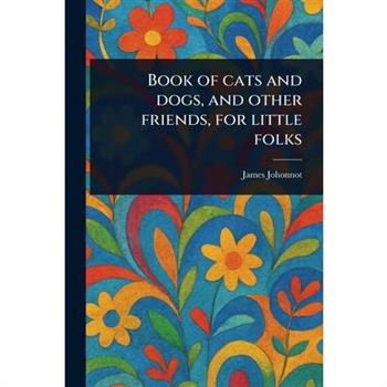 Book of Cats and Dogs, and Other Friends, for Little Folks