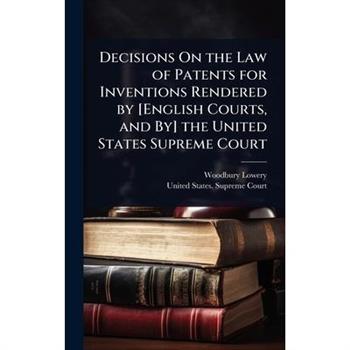 Decisions On the Law of Patents for Inventions Rendered by [English Courts, and By] the United States Supreme Court