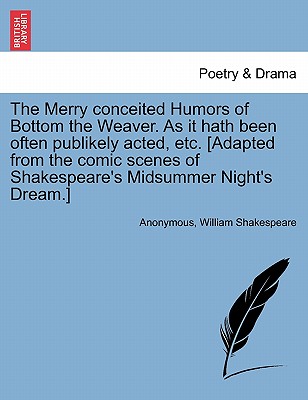 The Merry Conceited Humors of Bottom the Weaver. as It Hath Been Often Publikely Acted, Etc. [Adapted from the Comic Scenes of Shakespeare’s Midsummer Night’s Dream.]