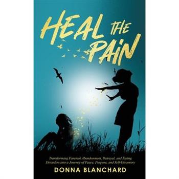 Heal The Pain - Transforming parental abandonment, betrayals, and an eating disorder into peace, purpose and self-discovery