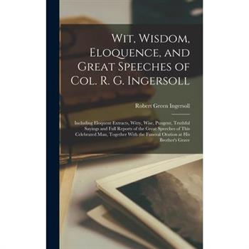 Wit, Wisdom, Eloquence, and Great Speeches of Col. R. G. Ingersoll