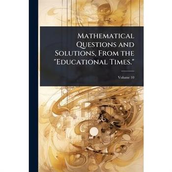 Mathematical Questions and Solutions, From the ”Educational Times.”