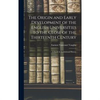 The Origin and Early Development of the English Universities to the Close of the Thirteenth Century; a Study in Institutional History