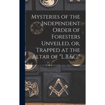 Mysteries of the Independent Order of Foresters Unveiled, or, Trapped at the Altar of "L.B.&C."