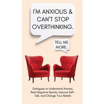 I’m Anxious and Can’t Stop Overthinking. Dialogues to Understand Anxiety, Beat Negative Spirals, Improve Self-Talk, and Change Your Beliefs
