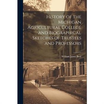 History of the Michigan Agricultural College and Biographical Sketches of Trustees and Professors