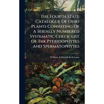 The Fourth State Catalogue Of Ohio Plants Consisting Of A Serially Numbered Systematic Check-list Of The Pteridophytes And Spermatophytes
