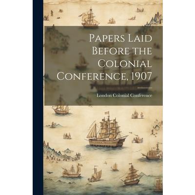 Papers Laid Before the Colonial Conference, 1907