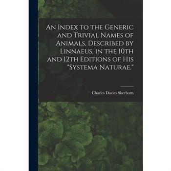 An Index to the Generic and Trivial Names of Animals, Described by Linnaeus, in the 10th and 12th Editions of his "Systema Naturae."