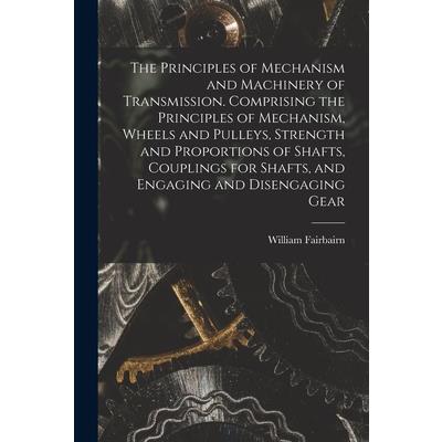 The Principles of Mechanism and Machinery of Transmission. Comprising the Principles of Mechanism, Wheels and Pulleys, Strength and Proportions of Shafts, Couplings for Shafts, and Engaging and Diseng