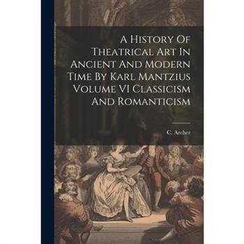 A History Of Theatrical Art In Ancient And Modern Time By Karl Mantzius Volume VI Classicism And Romanticism