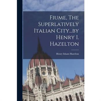 Fiume, The Superlatively Italian City...by Henry I. Hazelton