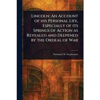 Lincoln; An Account of His Personal Life, Especially of Its Springs of Action as Revealed and Deepened by the Ordeal of War