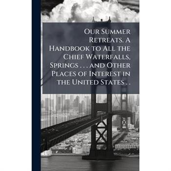 Our Summer Retreats. A Handbook to All the Chief Waterfalls, Springs . . . and Other Places of Interest in the United States . .