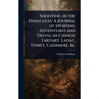 Shooting in the Himalayas. A Journal of Sporting Adventures and Travel in Chinese Tartary, Ladac, Thibet, Cashmere, &c