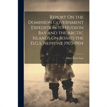 Report On the Dominion Government Expedition to Hudson Bay and the Arctic Islands On Board the D.G.S. Neptune 1903-1904