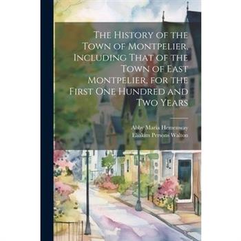 The History of the Town of Montpelier, Including That of the Town of East Montpelier, for the First One Hundred and Two Years