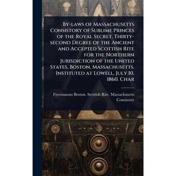 By-laws of Massachusetts Consistory of Sublime Princes of the Royal Secret, Thirty-second Degree of the Ancient and Accepted Scottish Rite for the Northern Jurisdiction of the United States, Boston, M