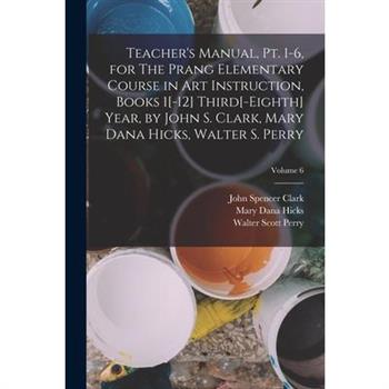 Teacher's Manual, pt. 1-6, for The Prang Elementary Course in art Instruction, Books 1[-12] Third[-eighth] Year, by John S. Clark, Mary Dana Hicks, Walter S. Perry; Volume 6