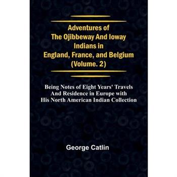 Adventures of the Ojibbeway and Ioway Indians in England, France, and Belgium; Vol. 2; being Notes of Eight Years’ Travels and Residence in Europe with his North American Indian Collection