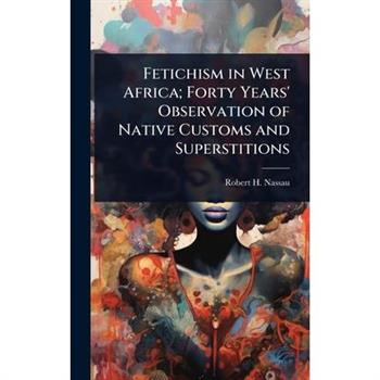 Fetichism in West Africa; Forty Years’ Observation of Native Customs and Superstitions