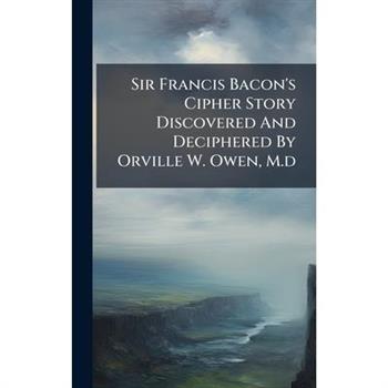 Sir Francis Bacon's Cipher Story Discovered And Deciphered By Orville W. Owen, M.d