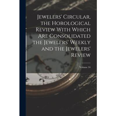 Jewelers’ Circular, the Horological Review With Which Are Consolidated the Jewelers’ Weekly and the Jewelers’ Review; Volume 34