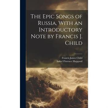 The Epic Songs of Russia, With an Introductory Note by Francis J. Child