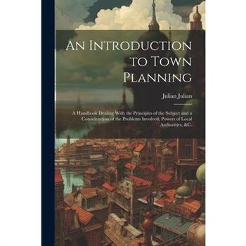 An Introduction to Town Planning; a Handbook Dealing With the Principles of the Subject and a Consideration of the Problems Involved, Powers of Local Authorities, &c.