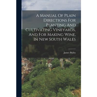 A Manual Of Plain Directions For Planting And Cultivating Vineyards, And For Making Wine, In New South Wales