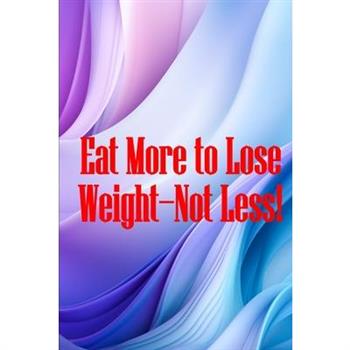 Eat More to Lose Weight-Not Less!
